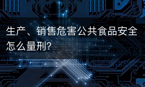 生产、销售危害公共食品安全怎么量刑？