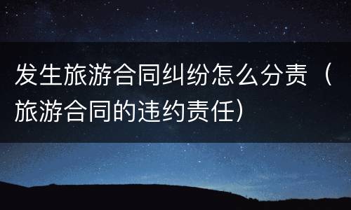 发生旅游合同纠纷怎么分责（旅游合同的违约责任）