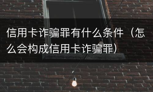 信用卡诈骗罪有什么条件（怎么会构成信用卡诈骗罪）