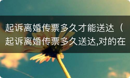 起诉离婚传票多久才能送达（起诉离婚传票多久送达,对的在外地）