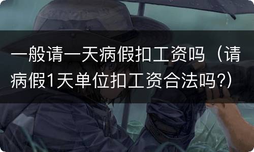 一般请一天病假扣工资吗（请病假1天单位扣工资合法吗?）