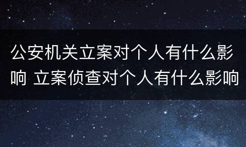 公安机关立案对个人有什么影响 立案侦查对个人有什么影响