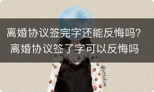 离婚协议签完字还能反悔吗？ 离婚协议签了字可以反悔吗