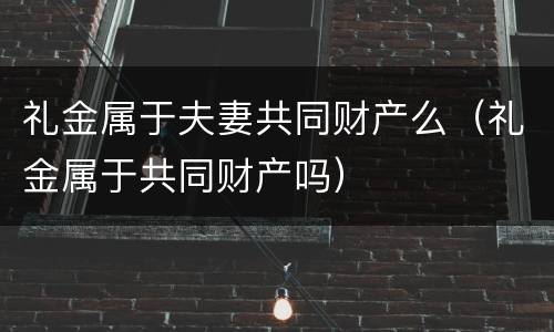 礼金属于夫妻共同财产么（礼金属于共同财产吗）