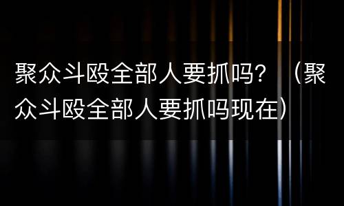 聚众斗殴全部人要抓吗？（聚众斗殴全部人要抓吗现在）
