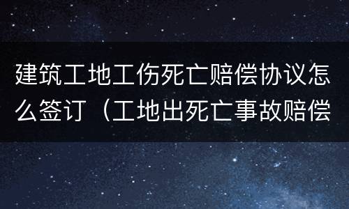 建筑工地工伤死亡赔偿协议怎么签订（工地出死亡事故赔偿协议）