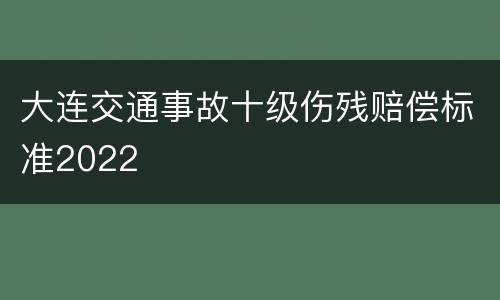 大连交通事故十级伤残赔偿标准2022