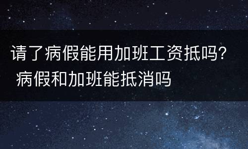 请了病假能用加班工资抵吗？ 病假和加班能抵消吗