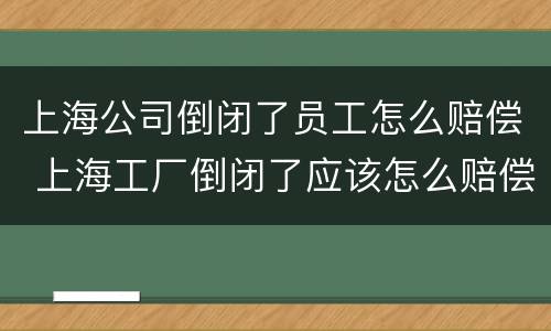 上海公司倒闭了员工怎么赔偿 上海工厂倒闭了应该怎么赔偿
