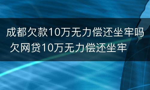成都欠款10万无力偿还坐牢吗 欠网贷10万无力偿还坐牢