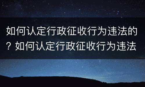 如何认定行政征收行为违法的? 如何认定行政征收行为违法的行为
