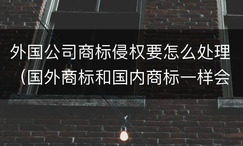 外国公司商标侵权要怎么处理（国外商标和国内商标一样会是侵权吗）