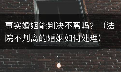 事实婚姻能判决不离吗？（法院不判离的婚姻如何处理）