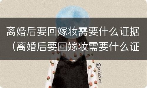 离婚后要回嫁妆需要什么证据（离婚后要回嫁妆需要什么证据才能离婚）