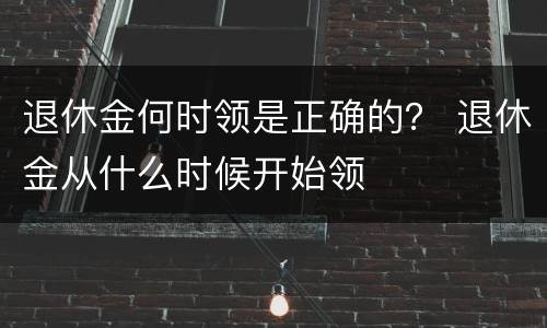 退休金何时领是正确的？ 退休金从什么时候开始领