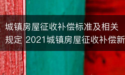 城镇房屋征收补偿标准及相关规定 2021城镇房屋征收补偿新标准