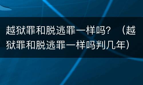 越狱罪和脱逃罪一样吗？（越狱罪和脱逃罪一样吗判几年）