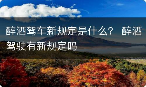 醉酒驾车新规定是什么？ 醉酒驾驶有新规定吗