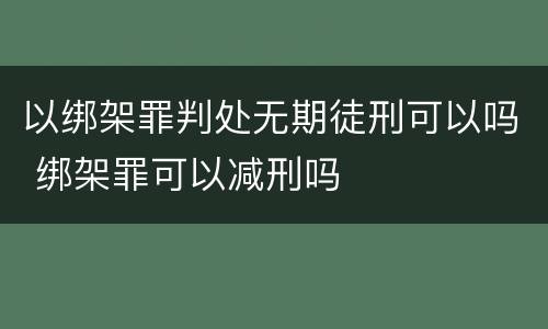 以绑架罪判处无期徒刑可以吗 绑架罪可以减刑吗