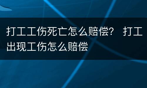 打工工伤死亡怎么赔偿？ 打工出现工伤怎么赔偿