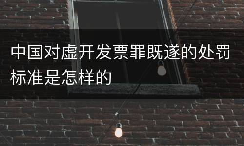 中国对虚开发票罪既遂的处罚标准是怎样的