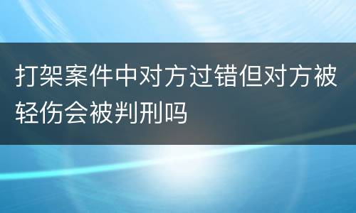 打架案件中对方过错但对方被轻伤会被判刑吗