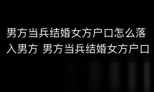 男方当兵结婚女方户口怎么落入男方 男方当兵结婚女方户口怎么落入男方户口