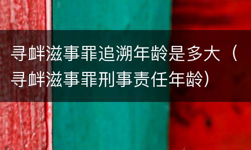 寻衅滋事罪追溯年龄是多大（寻衅滋事罪刑事责任年龄）