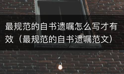 最规范的自书遗嘱怎么写才有效（最规范的自书遗嘱范文）