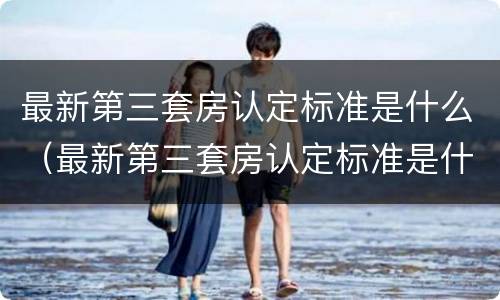 最新第三套房认定标准是什么（最新第三套房认定标准是什么样的）