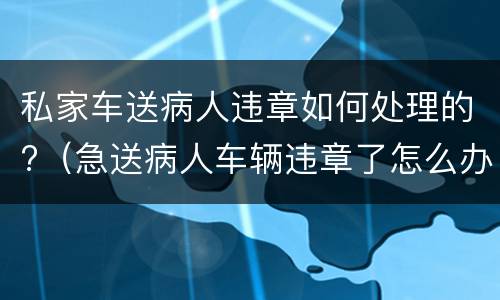 私家车送病人违章如何处理的?（急送病人车辆违章了怎么办）