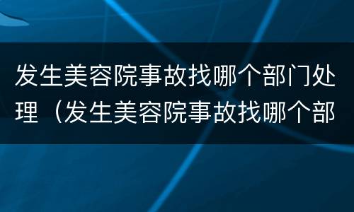 发生美容院事故找哪个部门处理（发生美容院事故找哪个部门处理呢）