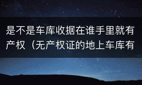是不是车库收据在谁手里就有产权（无产权证的地上车库有收据可以买吗）