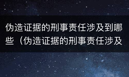 伪造证据的刑事责任涉及到哪些（伪造证据的刑事责任涉及到哪些案件）