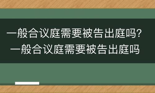 一般合议庭需要被告出庭吗？ 一般合议庭需要被告出庭吗