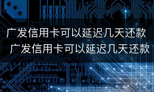 广发信用卡可以延迟几天还款 广发信用卡可以延迟几天还款么
