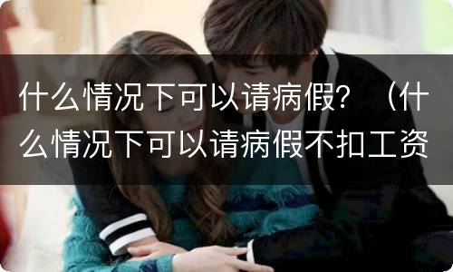什么情况下可以请病假？（什么情况下可以请病假不扣工资）