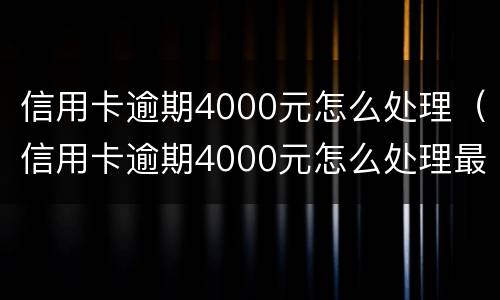 信用卡逾期4000元怎么处理（信用卡逾期4000元怎么处理最好）