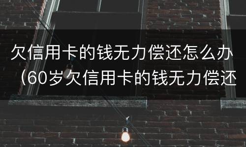 欠信用卡的钱无力偿还怎么办（60岁欠信用卡的钱无力偿还怎么办）