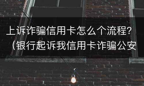 上诉诈骗信用卡怎么个流程？（银行起诉我信用卡诈骗公安怎么办）