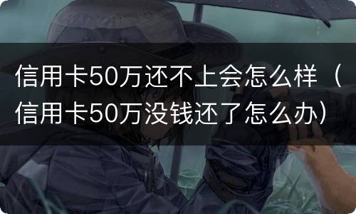 信用卡50万还不上会怎么样（信用卡50万没钱还了怎么办）