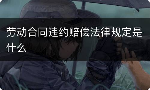 劳动合同违约赔偿法律规定是什么