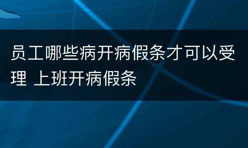 员工哪些病开病假条才可以受理 上班开病假条