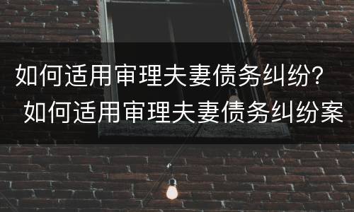 如何适用审理夫妻债务纠纷？ 如何适用审理夫妻债务纠纷案件