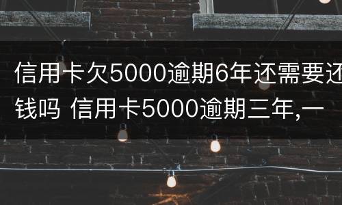 信用卡欠5000逾期6年还需要还钱吗 信用卡5000逾期三年,一共要还多少钱
