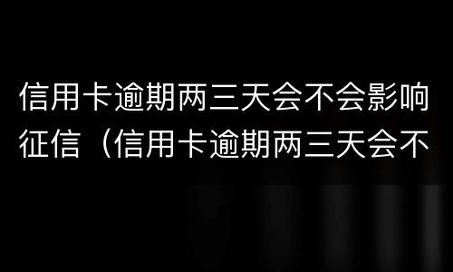 信用卡逾期两三天会不会影响征信（信用卡逾期两三天会不会影响征信记录）