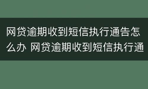 网贷逾期收到短信执行通告怎么办 网贷逾期收到短信执行通告怎么办理