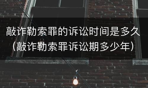 敲诈勒索罪的诉讼时间是多久（敲诈勒索罪诉讼期多少年）