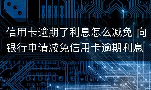 信用卡逾期了利息怎么减免 向银行申请减免信用卡逾期利息怎么申请