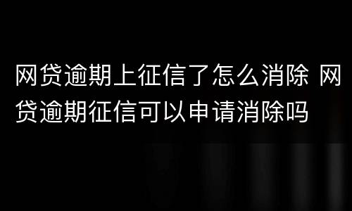 网贷逾期上征信了怎么消除 网贷逾期征信可以申请消除吗